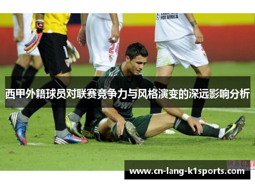 西甲外籍球员对联赛竞争力与风格演变的深远影响分析
