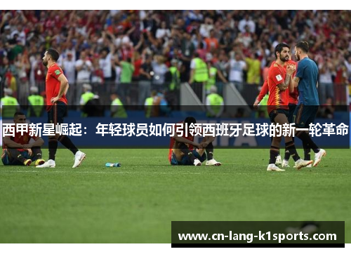 西甲新星崛起：年轻球员如何引领西班牙足球的新一轮革命