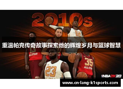 重温帕克传奇故事探索他的辉煌岁月与篮球智慧