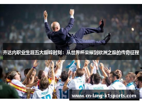 齐达内职业生涯五大巅峰时刻：从世界杯荣耀到欧洲之巅的传奇征程