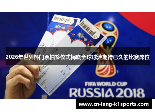 2026年世界杯门票抽签仪式揭晓全球球迷期待已久的比赛席位