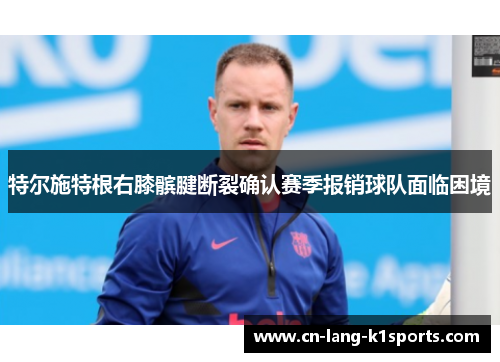 特尔施特根右膝髌腱断裂确认赛季报销球队面临困境