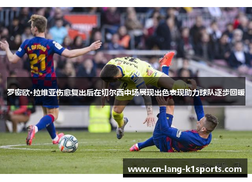 罗密欧·拉维亚伤愈复出后在切尔西中场展现出色表现助力球队逐步回暖 罗密欧·拉维亚伤愈复出后在切尔西中场展现出色表现助力球队逐步回暖